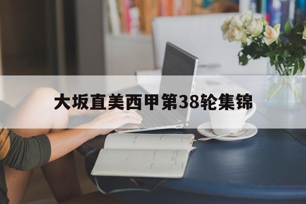 关于大坂直美西甲第38轮集锦的信息